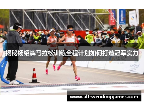 揭秘杨绍辉马拉松训练全程计划如何打造冠军实力