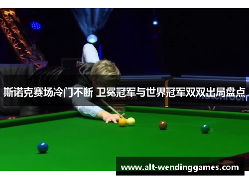 斯诺克赛场冷门不断 卫冕冠军与世界冠军双双出局盘点