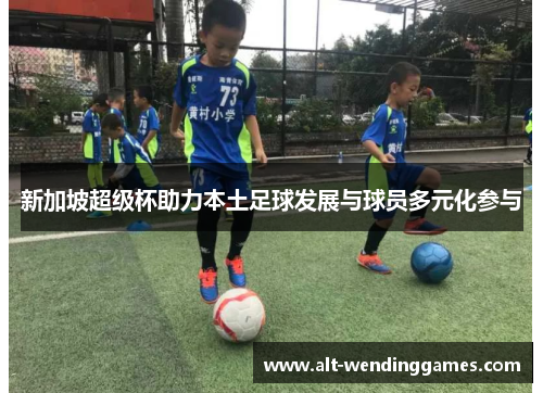 新加坡超级杯助力本土足球发展与球员多元化参与