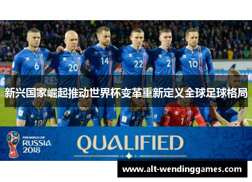 新兴国家崛起推动世界杯变革重新定义全球足球格局