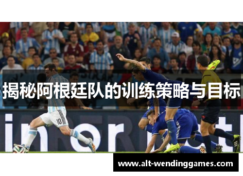 揭秘阿根廷队的训练策略与目标