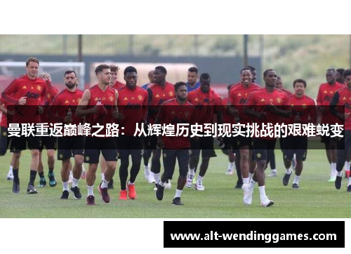 曼联重返巅峰之路：从辉煌历史到现实挑战的艰难蜕变