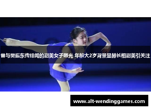 曾与樊振东传绯闻的甜美女子曝光 年龄大2岁背景显赫长相甜美引关注