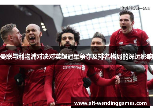 曼联与利物浦对决对英超冠军争夺及排名格局的深远影响 曼联与利物浦对决对英超冠军争夺及排名格局的深远影响