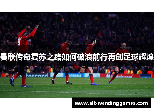 曼联传奇复苏之路如何破浪前行再创足球辉煌