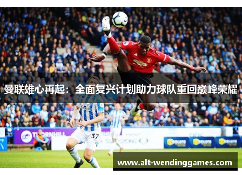 曼联雄心再起：全面复兴计划助力球队重回巅峰荣耀