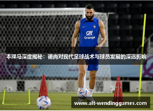 本泽马深度揭秘：德尚对现代足球战术与球员发展的深远影响