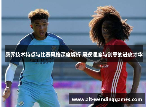 桑乔技术特点与比赛风格深度解析 展现速度与创意的进攻才华