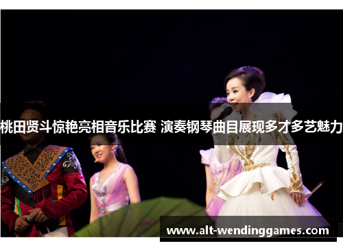 桃田贤斗惊艳亮相音乐比赛 演奏钢琴曲目展现多才多艺魅力