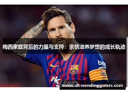 梅西家庭背后的力量与支持：亲情滋养梦想的成长轨迹