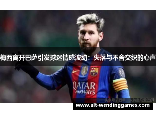 梅西离开巴萨引发球迷情感波动：失落与不舍交织的心声