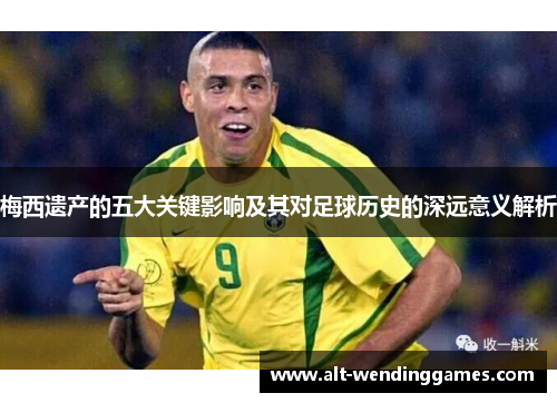 梅西遗产的五大关键影响及其对足球历史的深远意义解析