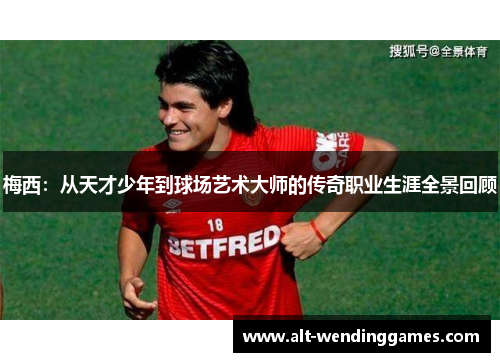 梅西：从天才少年到球场艺术大师的传奇职业生涯全景回顾