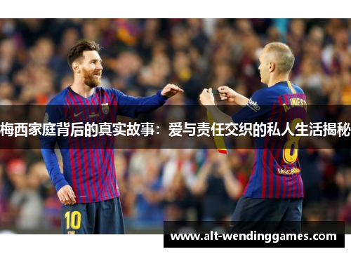 梅西家庭背后的真实故事：爱与责任交织的私人生活揭秘