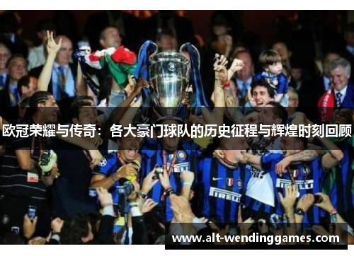 欧冠荣耀与传奇：各大豪门球队的历史征程与辉煌时刻回顾