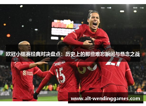 欧冠小组赛经典对决盘点：历史上的那些难忘瞬间与悬念之战