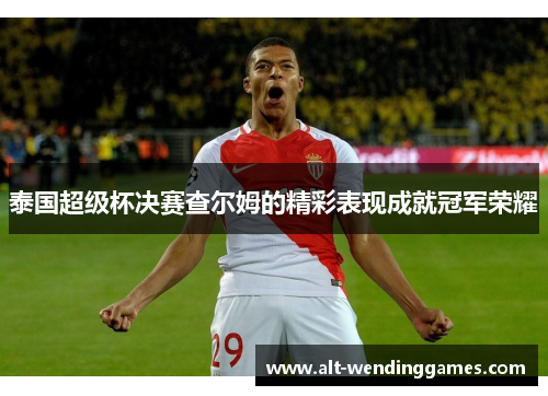 泰国超级杯决赛查尔姆的精彩表现成就冠军荣耀