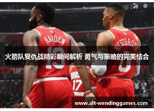 火箭队复仇战精彩瞬间解析 勇气与策略的完美结合