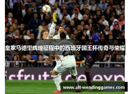皇家马德里辉煌征程中的西班牙国王杯传奇与荣耀